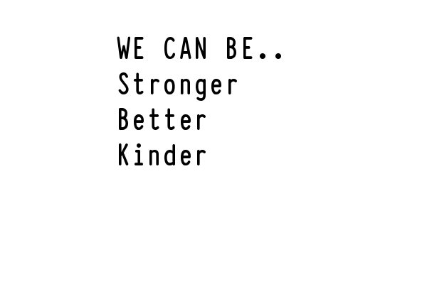 We can be Stronger , Better ..and Kinder